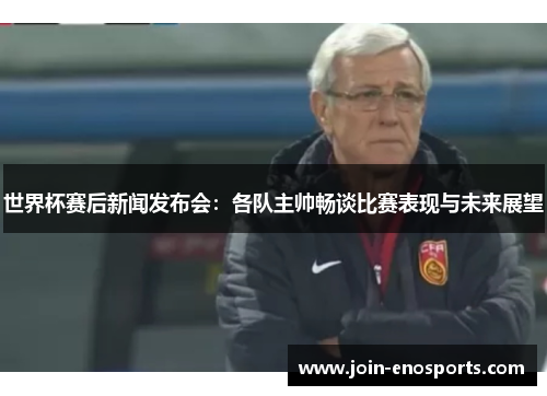 世界杯赛后新闻发布会：各队主帅畅谈比赛表现与未来展望