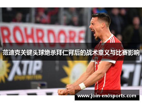 范迪克关键头球绝杀拜仁背后的战术意义与比赛影响