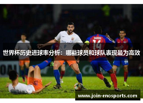 世界杯历史进球率分析：哪些球员和球队表现最为高效