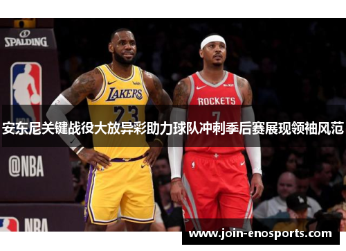 安东尼关键战役大放异彩助力球队冲刺季后赛展现领袖风范
