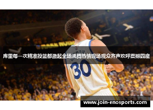 库里每一次精准投篮都激起全场沸腾热情现场观众齐声欢呼震撼四座