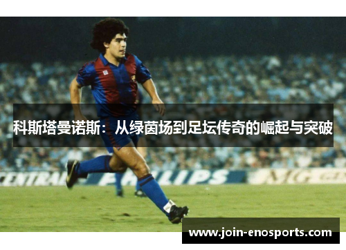 科斯塔曼诺斯：从绿茵场到足坛传奇的崛起与突破
