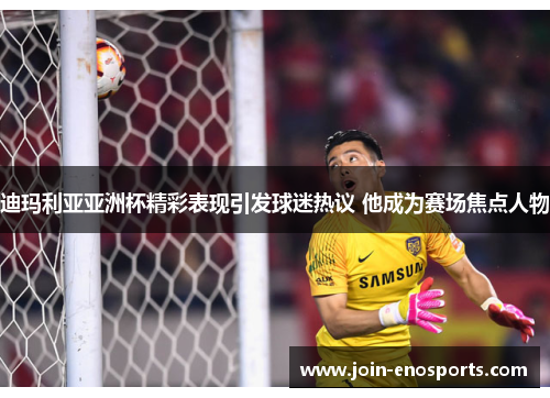 迪玛利亚亚洲杯精彩表现引发球迷热议 他成为赛场焦点人物