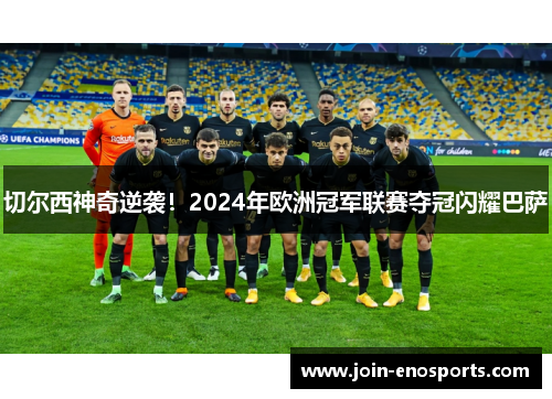 切尔西神奇逆袭！2024年欧洲冠军联赛夺冠闪耀巴萨