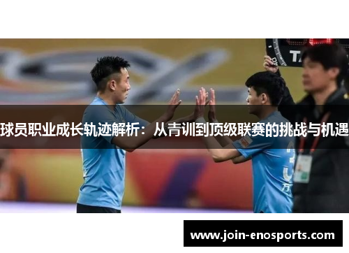 球员职业成长轨迹解析：从青训到顶级联赛的挑战与机遇