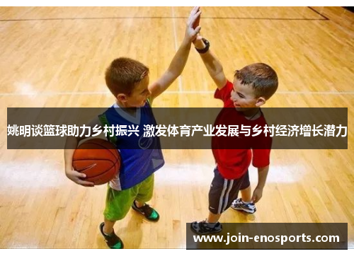 姚明谈篮球助力乡村振兴 激发体育产业发展与乡村经济增长潜力
