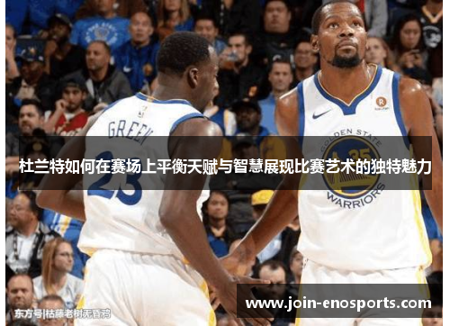 杜兰特如何在赛场上平衡天赋与智慧展现比赛艺术的独特魅力