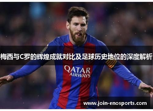 梅西与C罗的辉煌成就对比及足球历史地位的深度解析