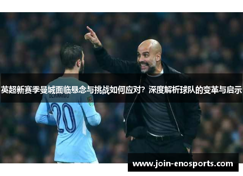 英超新赛季曼城面临悬念与挑战如何应对？深度解析球队的变革与启示