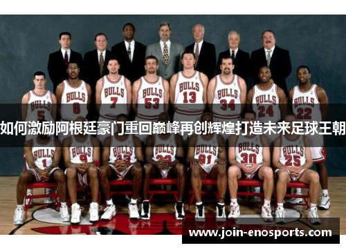 如何激励阿根廷豪门重回巅峰再创辉煌打造未来足球王朝