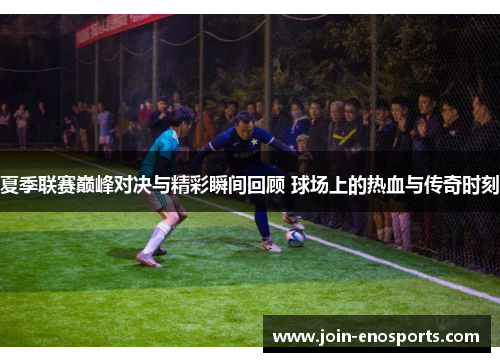 夏季联赛巅峰对决与精彩瞬间回顾 球场上的热血与传奇时刻