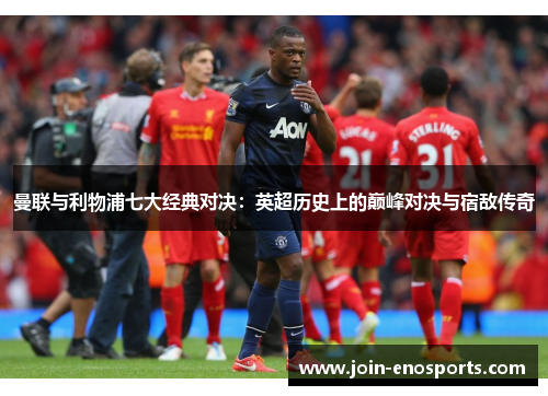 曼联与利物浦七大经典对决：英超历史上的巅峰对决与宿敌传奇