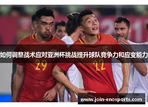 如何调整战术应对亚洲杯挑战提升球队竞争力和应变能力