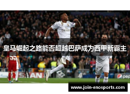 皇马崛起之路能否超越巴萨成为西甲新霸主