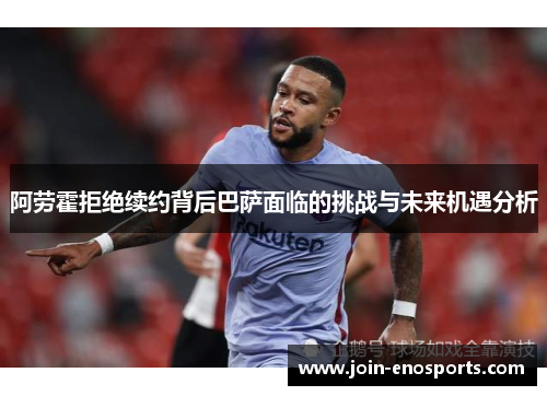 阿劳霍拒绝续约背后巴萨面临的挑战与未来机遇分析