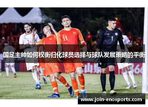 国足主帅如何权衡归化球员选择与球队发展策略的平衡