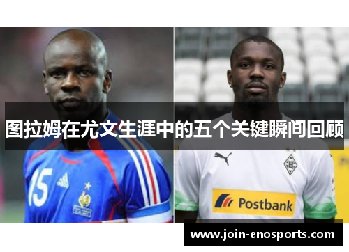 图拉姆在尤文生涯中的五个关键瞬间回顾