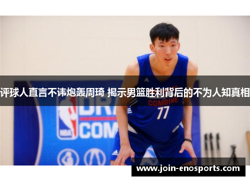 评球人直言不讳炮轰周琦 揭示男篮胜利背后的不为人知真相