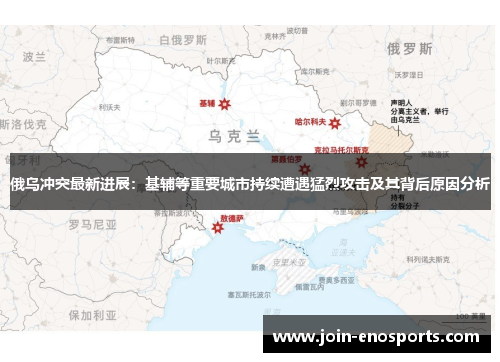 俄乌冲突最新进展：基辅等重要城市持续遭遇猛烈攻击及其背后原因分析