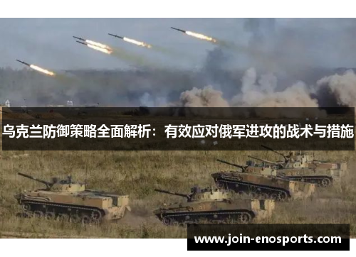 乌克兰防御策略全面解析：有效应对俄军进攻的战术与措施