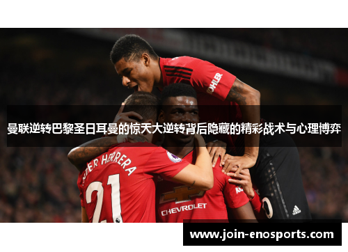 曼联逆转巴黎圣日耳曼的惊天大逆转背后隐藏的精彩战术与心理博弈