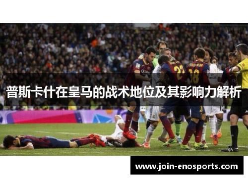 普斯卡什在皇马的战术地位及其影响力解析
